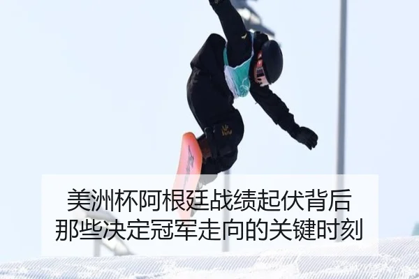 美洲杯阿根廷战绩起伏背后 那些决定冠军走向的关键时刻
